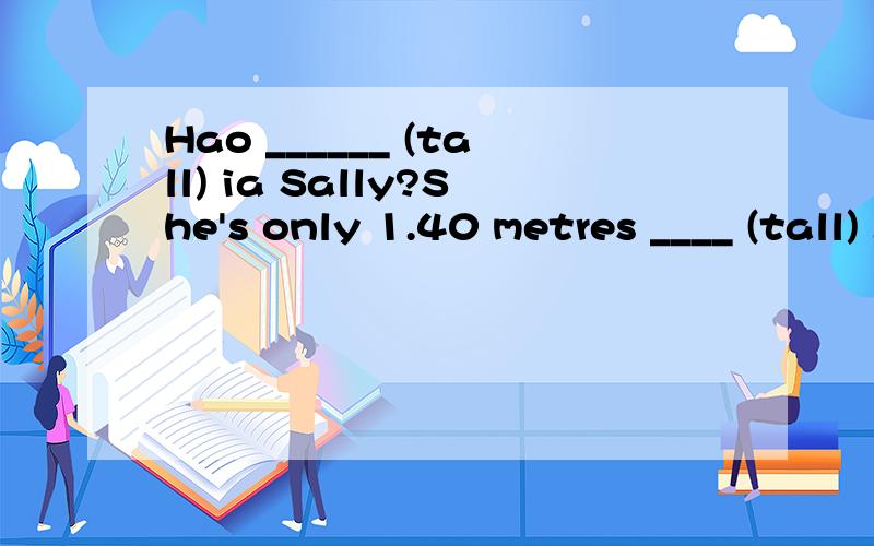 Hao ______ (tall) ia Sally?She's only 1.40 metres ____ (tall) .Her mother is getting _____(fat) and _____(fat).