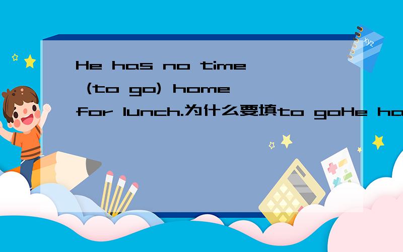He has no time (to go) home for lunch.为什么要填to goHe has no time (to go) home for lunch.为什么要填to go
