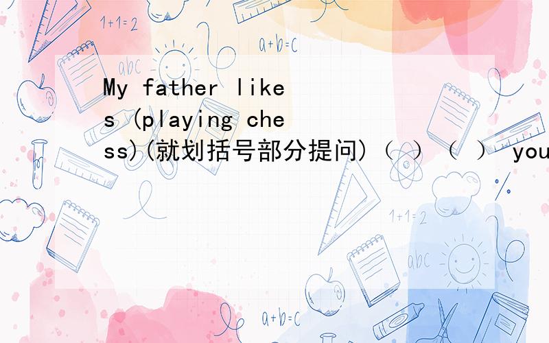 My father likes (playing chess)(就划括号部分提问)（ ）（ ） your father ( )( )