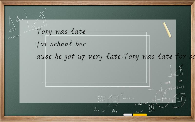 Tony was late for school because he got up very late.Tony was late for school ___ ___ got upgetting up very late.