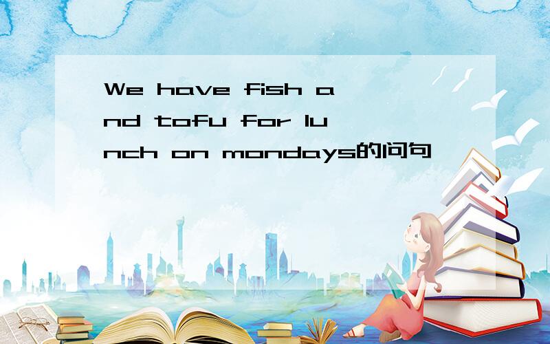 We have fish and tofu for lunch on mondays的问句