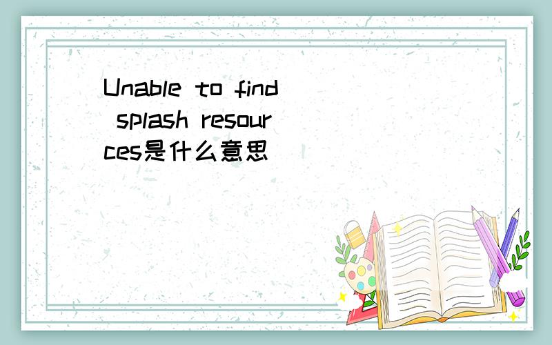 Unable to find splash resources是什么意思