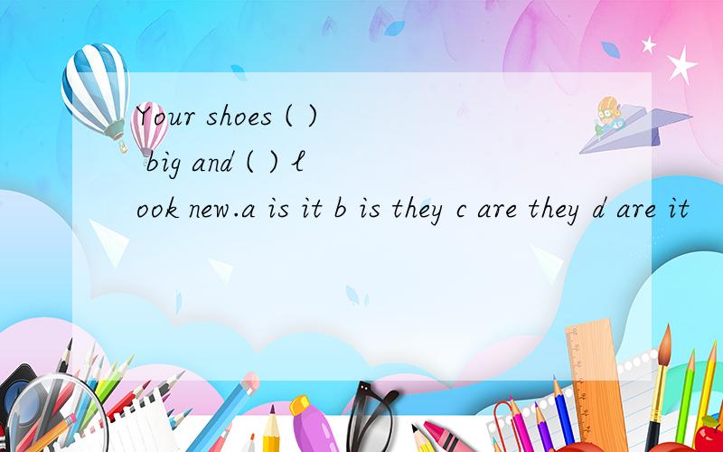 Your shoes ( ) big and ( ) look new.a is it b is they c are they d are it