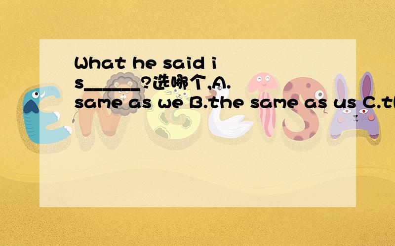 What he said is______?选哪个,A.same as we B.the same as us C.the same as ours D.the same as we