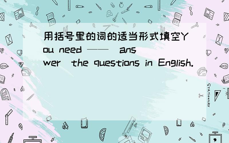 用括号里的词的适当形式填空You need ——(answer)the questions in English.