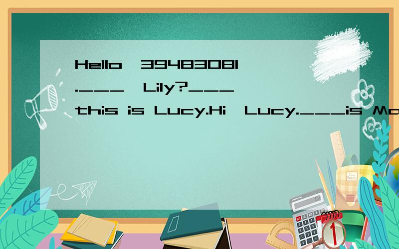 Hello,39483081.___,Lily?___,this is Lucy.Hi,Lucy.___is Mary.___are you?___,thanks,Mary.Is Lily ___,Lucy?___,she's not ___ home.OK.Thank you.Goodbye!Goodbye!