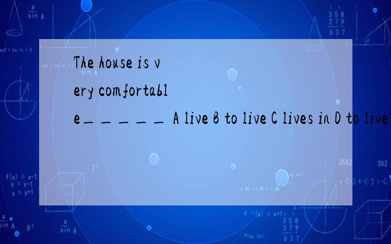 The house is very comfortable_____ A live B to live C lives in D to live in答题理由