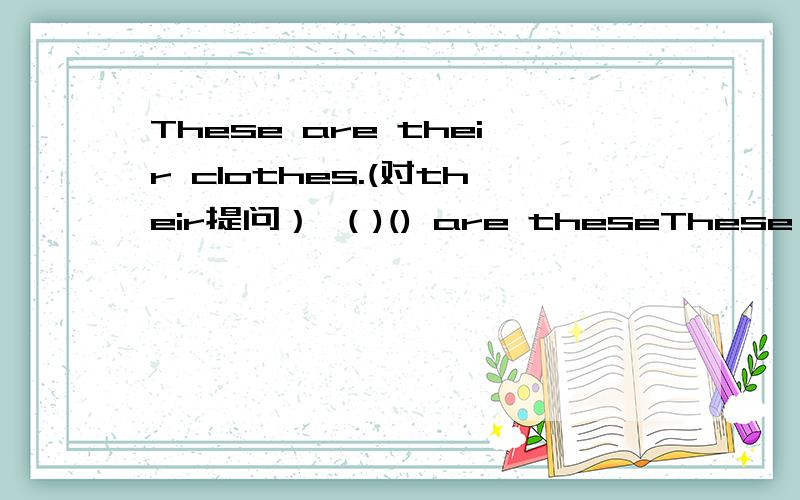 These are their clothes.(对their提问） （)() are theseThese are their clothes.(对their提问）（)() are these?望回答,回答正确,