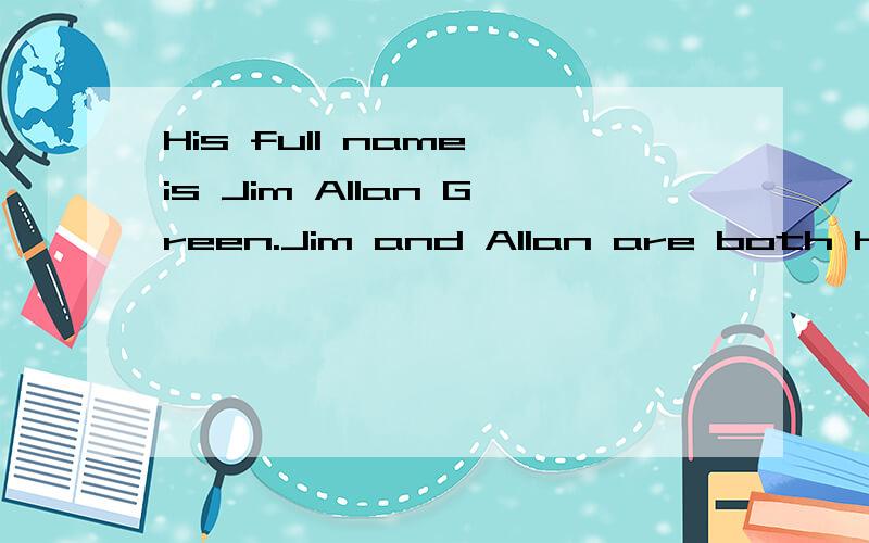 His full name is Jim Allan Green.Jim and Allan are both his ------(give) names