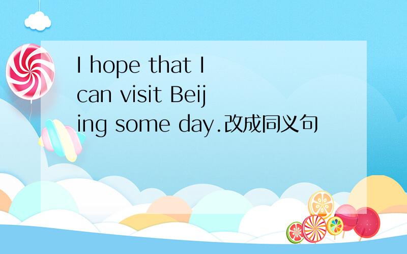 I hope that I can visit Beijing some day.改成同义句