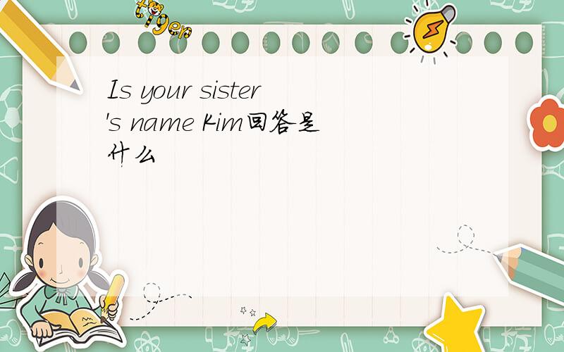 Is your sister's name Kim回答是什么