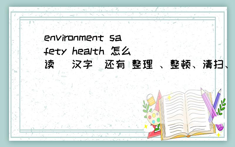 environment safety health 怎么读 （汉字）还有 整理 、整顿、清扫、清洁、素养 5s 英语单词是哪个 怎么读 如：sorry 扫瑞
