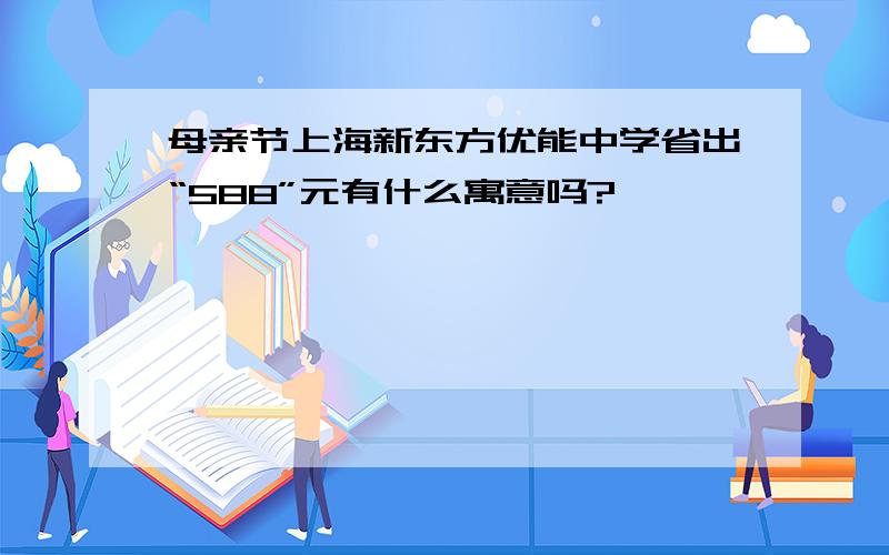 母亲节上海新东方优能中学省出“588”元有什么寓意吗?