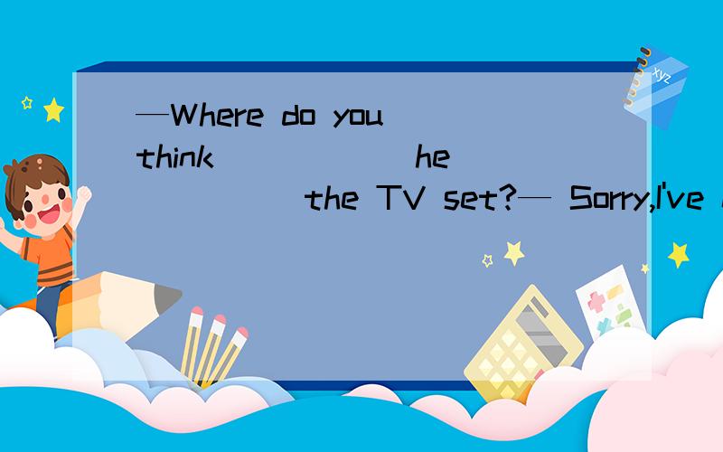 —Where do you think _____ he ____ the TV set?— Sorry,I've no idea.A./,bought B.has,bought C.did,buy D.did bought