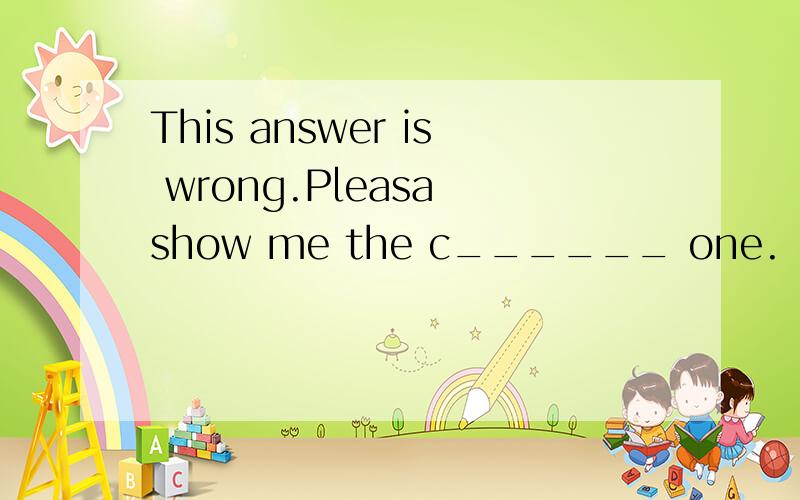 This answer is wrong.Pleasa show me the c______ one.