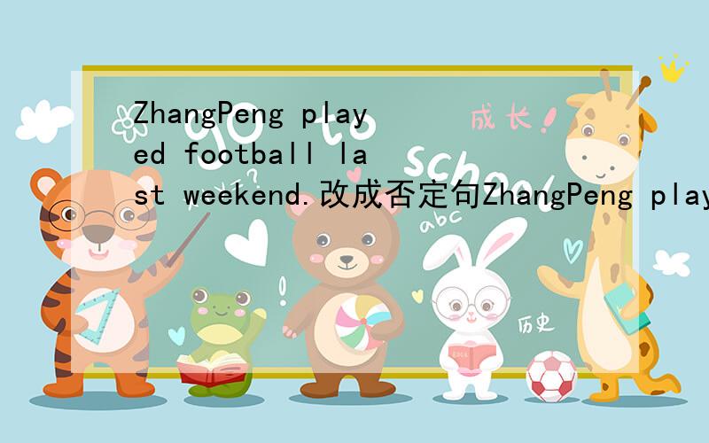 ZhangPeng played football last weekend.改成否定句ZhangPeng play football  last  weekend.否定句：一般疑问句：肯,否定回答针对play  football改成特殊疑问句