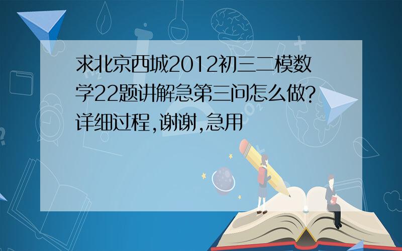 求北京西城2012初三二模数学22题讲解急第三问怎么做?详细过程,谢谢,急用