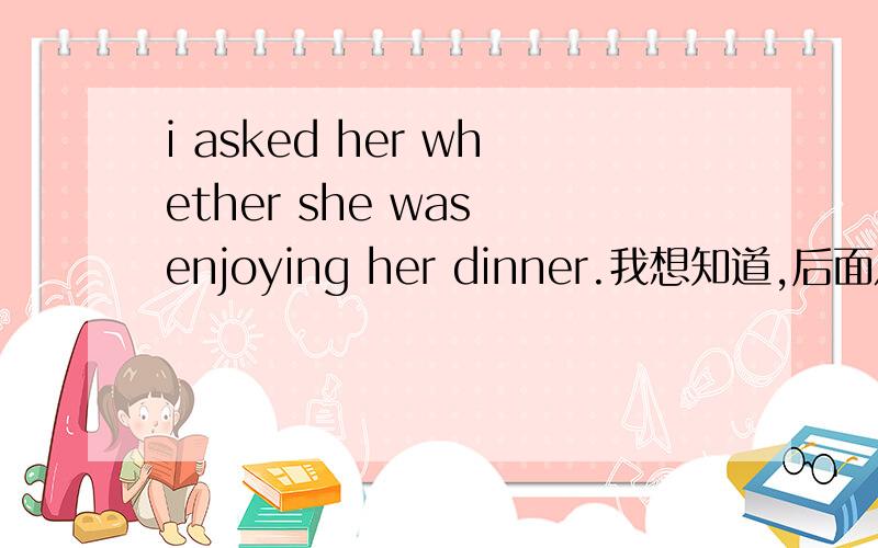 i asked her whether she was enjoying her dinner.我想知道,后面从句,必须用进行式吗,如果,i asked her whether she nejoy her dinner,