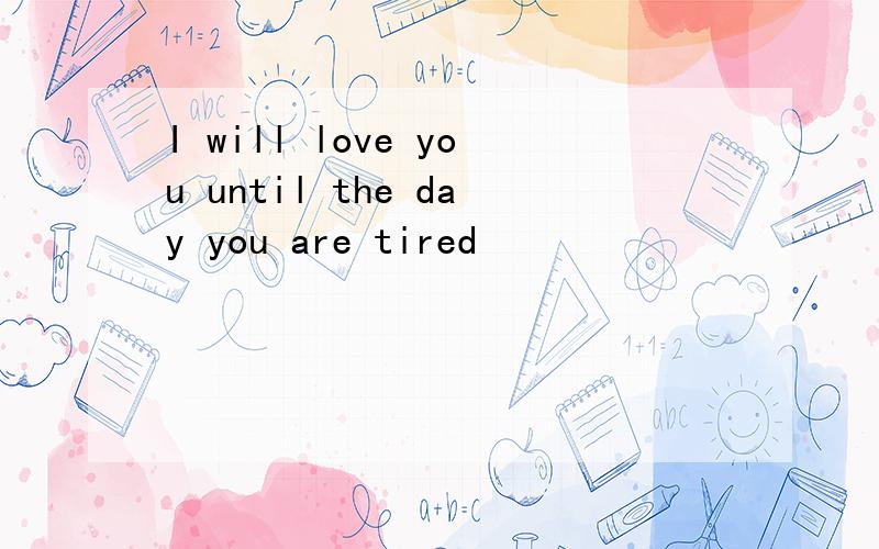 I will love you until the day you are tired