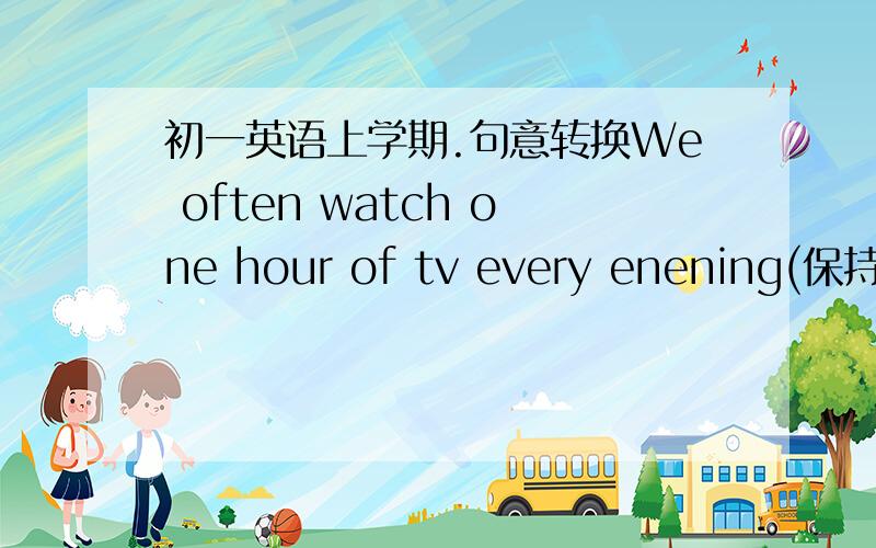 初一英语上学期.句意转换We often watch one hour of tv every enening(保持句意不变.）We often________tv one hour every enening.Do you study at weekends?(将时间状语替换为at present)_____you _______at present.