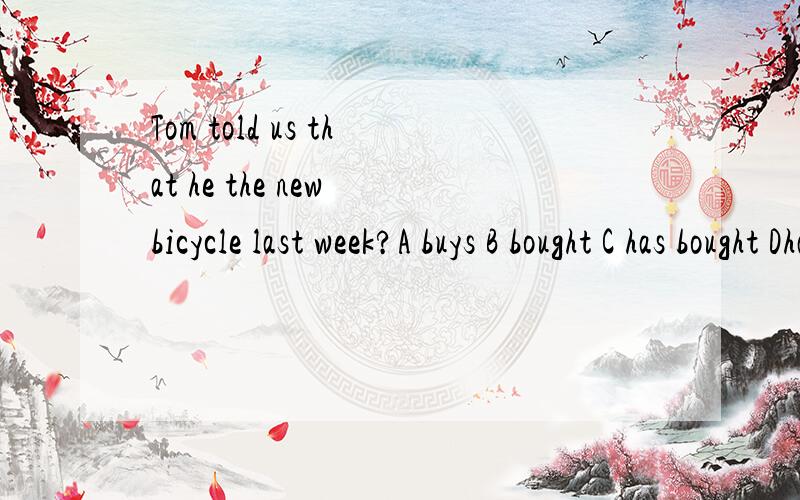 Tom told us that he the new bicycle last week?A buys B bought C has bought Dhad bought 请说明理由书中答案选C 为什么