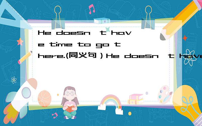 He doesn't have time to go there.(同义句）He doesn't have time to go there.He ______ ______ has time to go there.