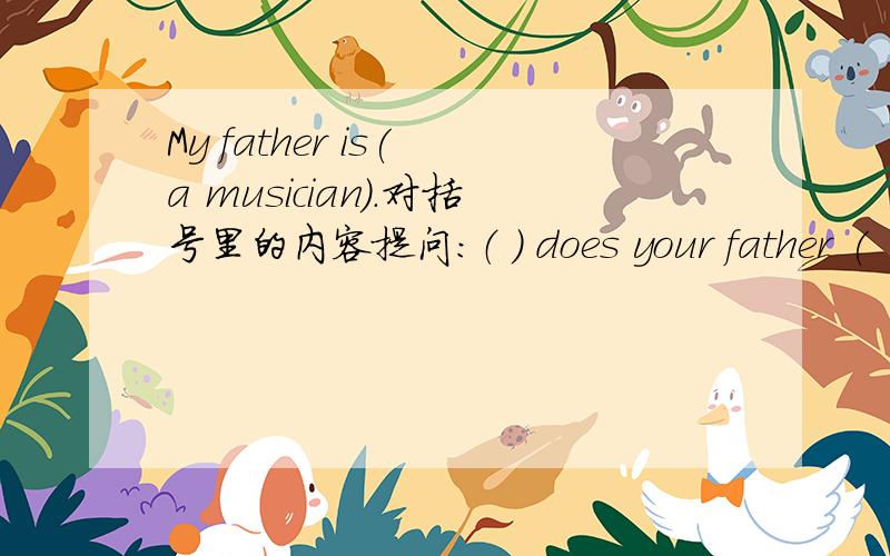 My father is( a musician).对括号里的内容提问：（ ) does your father (