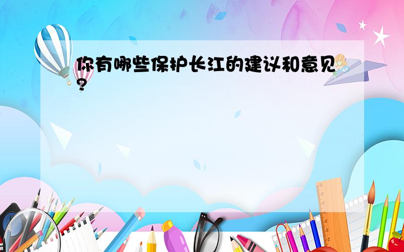你有哪些保护长江的建议和意见?