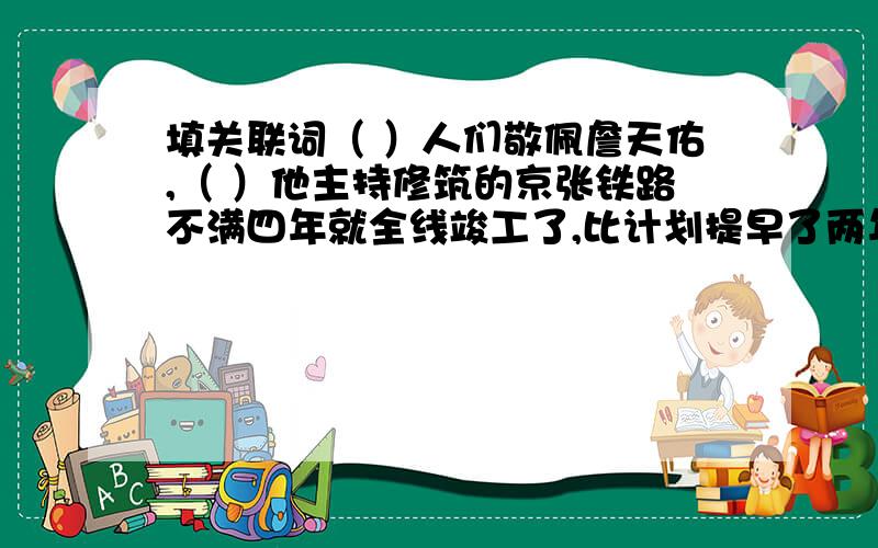 填关联词（ ）人们敬佩詹天佑,（ ）他主持修筑的京张铁路不满四年就全线竣工了,比计划提早了两年.