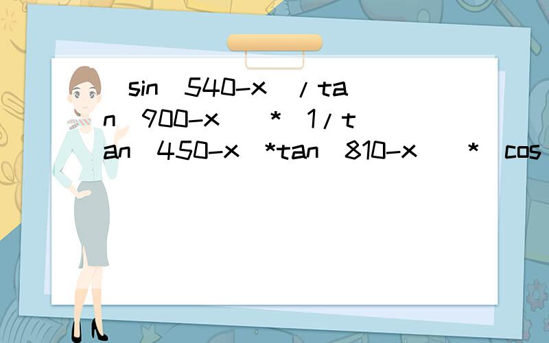 [sin(540-x)/tan(900-x)]*[1/tan(450-x)*tan(810-x)]*[cos(360-x)/sin(-x)]