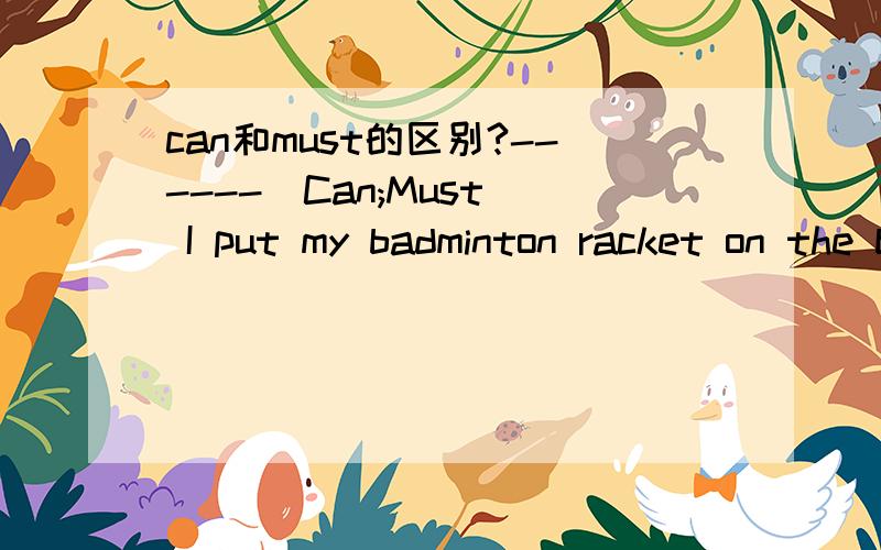 can和must的区别?------(Can;Must) I put my badminton racket on the bed?—No,you mustn't.