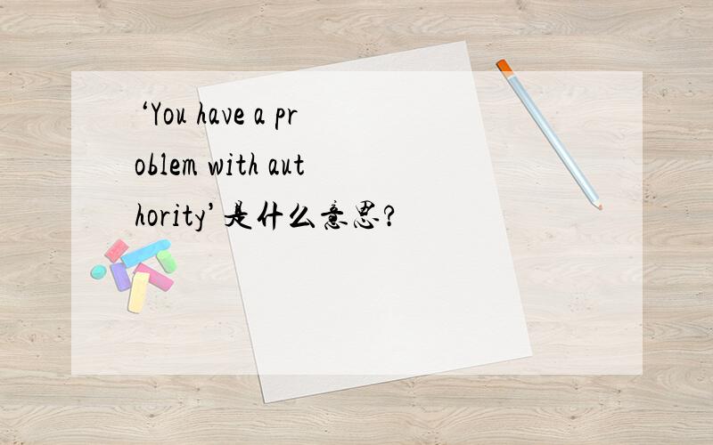 ‘You have a problem with authority’是什么意思?