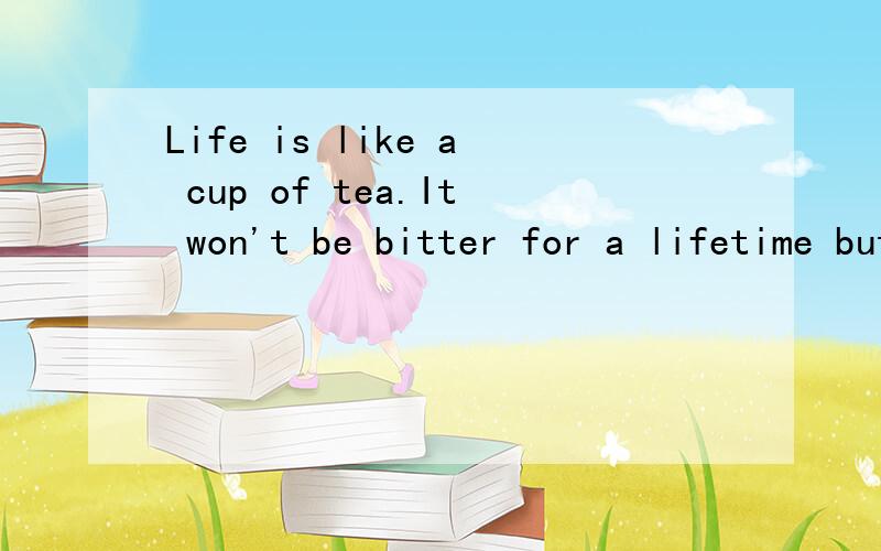Life is like a cup of tea.It won't be bitter for a lifetime but for a short while anyway.