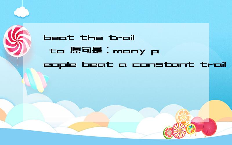 beat the trail to 原句是：many people beat a constant trail to the office