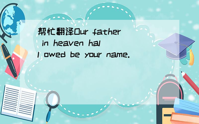 帮忙翻译Our father in heaven hall owed be your name.