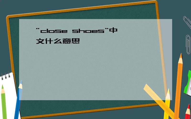 ”close shoes“中文什么意思