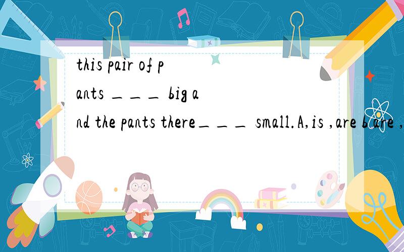 this pair of pants ___ big and the pants there___ small.A,is ,are b are ,are