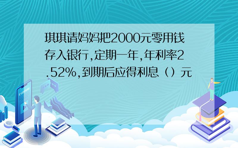 琪琪请妈妈把2000元零用钱存入银行,定期一年,年利率2.52%,到期后应得利息（）元