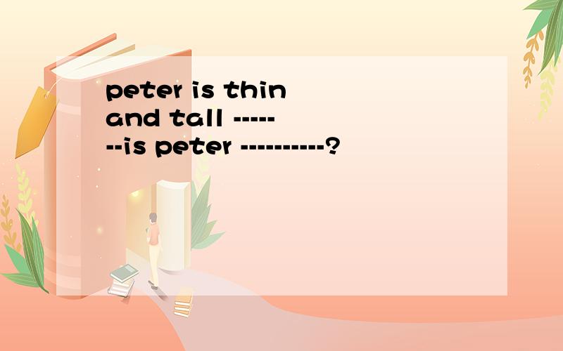 peter is thin and tall -------is peter ----------?