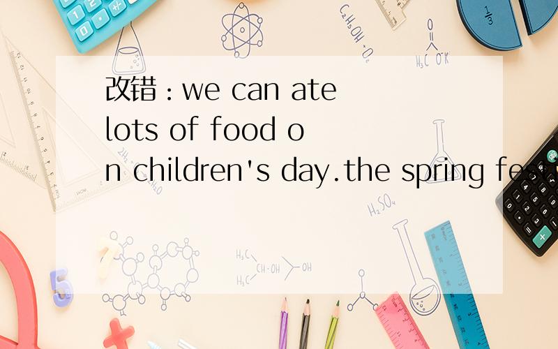 改错：we can ate lots of food on children's day.the spring festival is very interesting.
