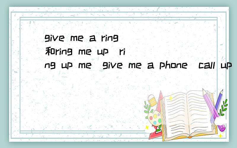give me a ring和ring me up\ring up me\give me a phone\call up me哪一个是同义词尽快回答，