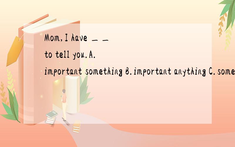 Mom,I have __ to tell you.A.important something B.important anything C.something importantD.anything important