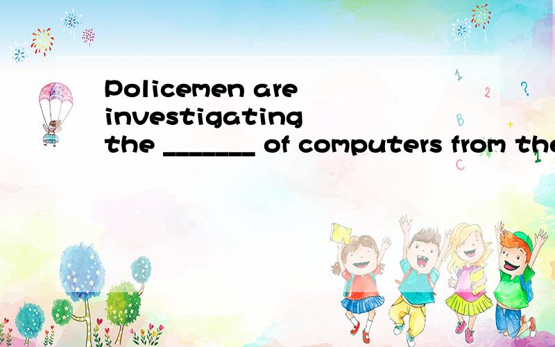 Policemen are investigating the _______ of computers from the company's offices.(thief)在线等