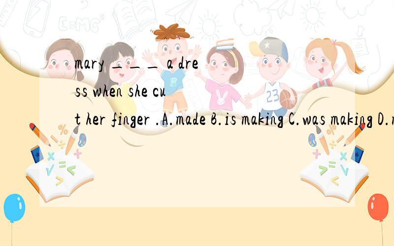mary ___ a dress when she cut her finger .A.made B.is making C.was making D.makes