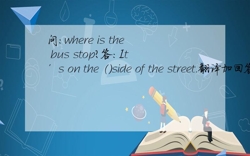 问：where is the bus stop?答：It’s on the （）side of the street.翻译加回答