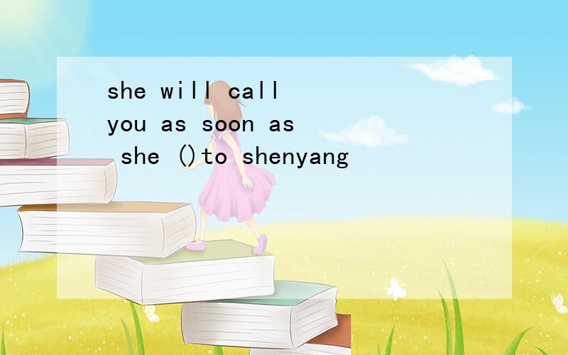 she will call you as soon as she ()to shenyang
