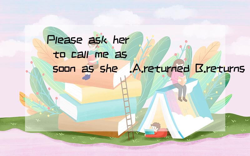 Please ask her to call me as soon as she＿.A.returned B.returns C.will return 应该选什么