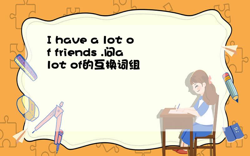 I have a lot of friends .问a lot of的互换词组