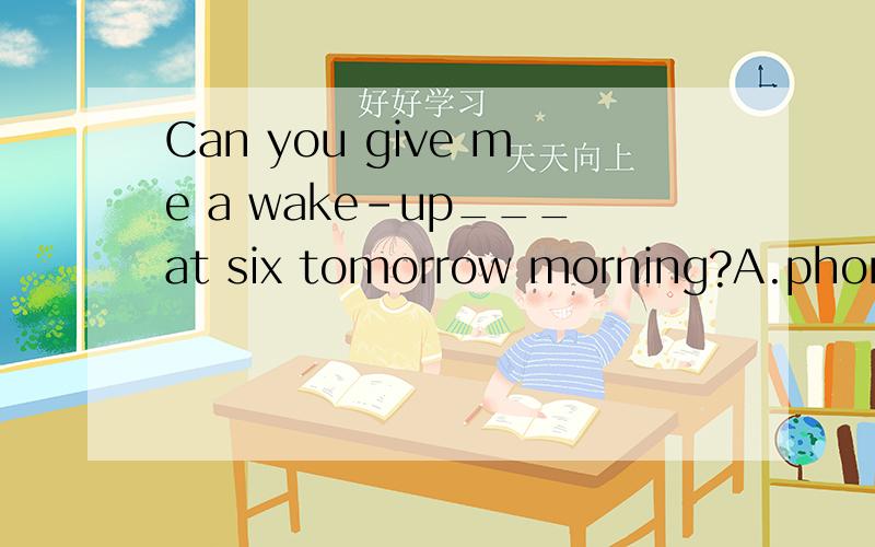 Can you give me a wake-up___at six tomorrow morning?A.phone B.call 为什么选A不选B解释下谢谢
