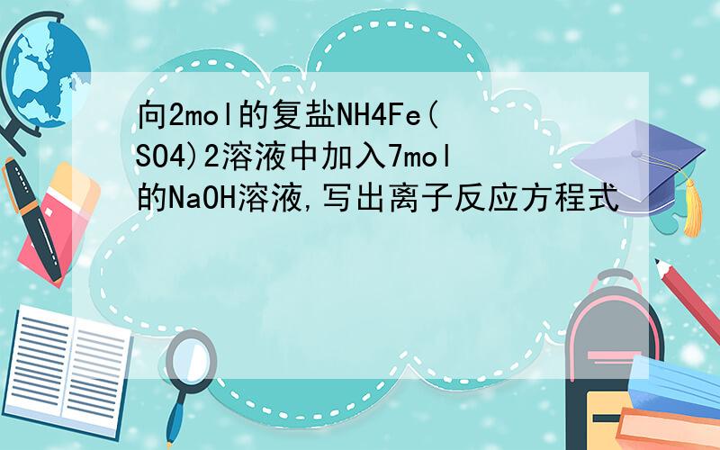 向2mol的复盐NH4Fe(SO4)2溶液中加入7mol的NaOH溶液,写出离子反应方程式